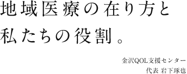 地域医療の在り方と私たちの役割。 金沢QOL支援センター 代表 岩下琢也