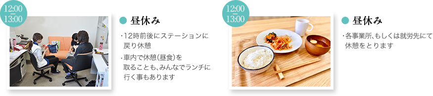 昼休み ・12時前後にステーションに戻り休憩　・車内で休憩（昼食）を取ることも、みんなでランチに行く事もあります。