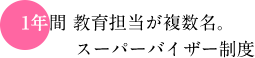 1年間 教育担当が複数名。スーパーバイザー制度